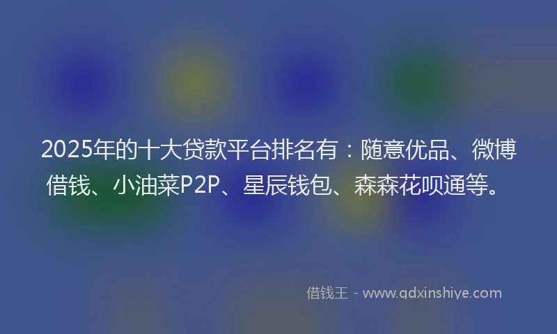 2025年的十大贷款平台排名有：随意优品、微博借钱、小油菜P2P、星辰钱包、森森花呗通等。
