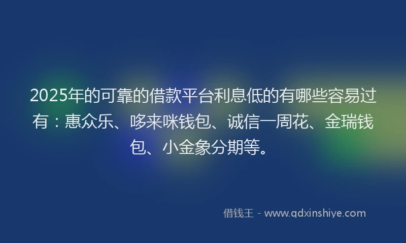 2025年的可靠的借款平台利息低的有哪些容易过有：惠众乐、哆来咪钱包、诚信一周花、金瑞钱包、小金象分期等。