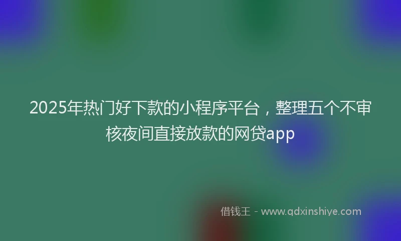 2025年热门好下款的小程序平台，整理五个不审核夜间直接放款的网贷app