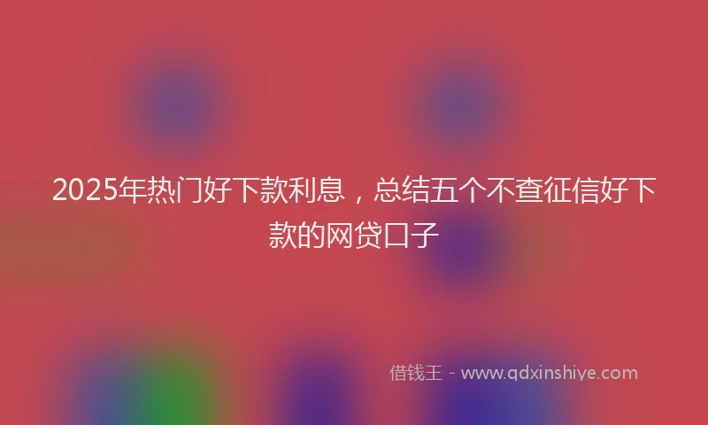 2025年热门好下款利息，总结五个不查征信好下款的网贷口子