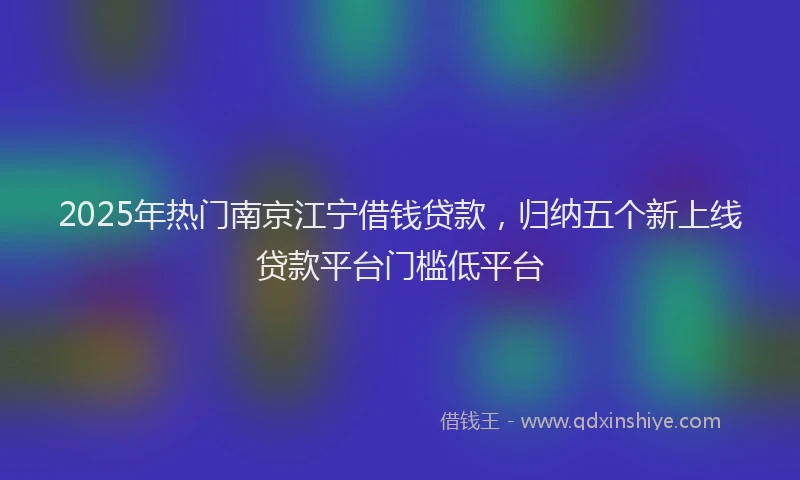 2025年热门南京江宁借钱贷款，归纳五个新上线贷款平台门槛低平台