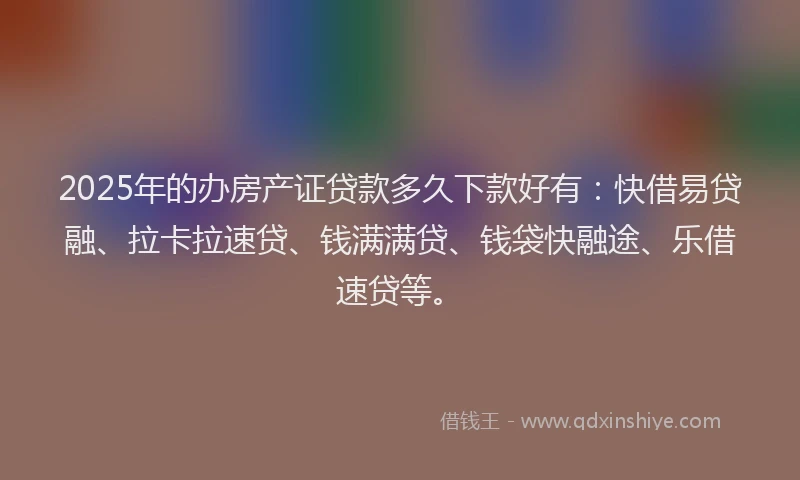2025年的办房产证贷款多久下款好有：快借易贷融、拉卡拉速贷、钱满满贷、钱袋快融途、乐借速贷等。