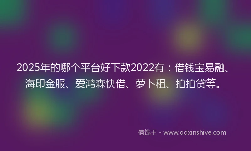 2025年的哪个平台好下款2022有：借钱宝易融、海印金服、爱鸿森快借、萝卜租、拍拍贷等。