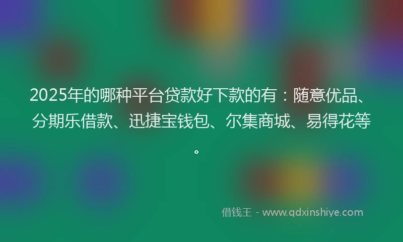 2025年的哪种平台贷款好下款的有：随意优品、分期乐借款、迅捷宝钱包、尔集商城、易得花等。