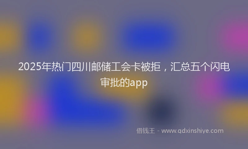2025年热门四川邮储工会卡被拒，汇总五个闪电审批的app