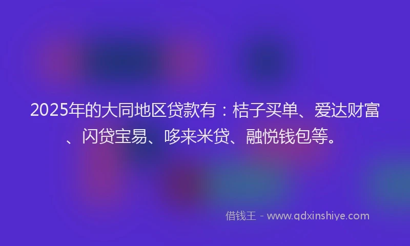 2025年的大同地区贷款有：桔子买单、爱达财富、闪贷宝易、哆来米贷、融悦钱包等。