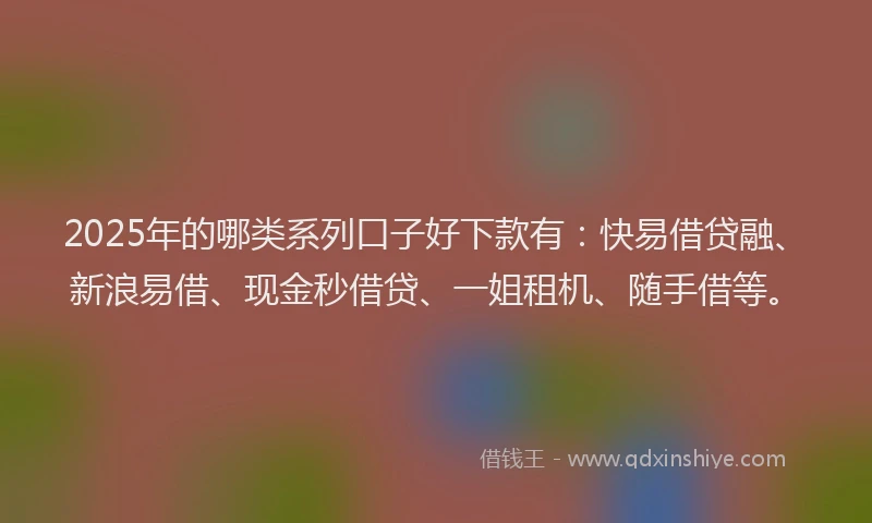 2025年的哪类系列口子好下款有：快易借贷融、新浪易借、现金秒借贷、一姐租机、随手借等。