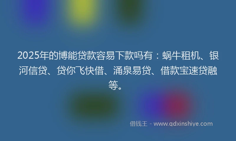 2025年的博能贷款容易下款吗有：蜗牛租机、银河信贷、贷你飞快借、涌泉易贷、借款宝速贷融等。