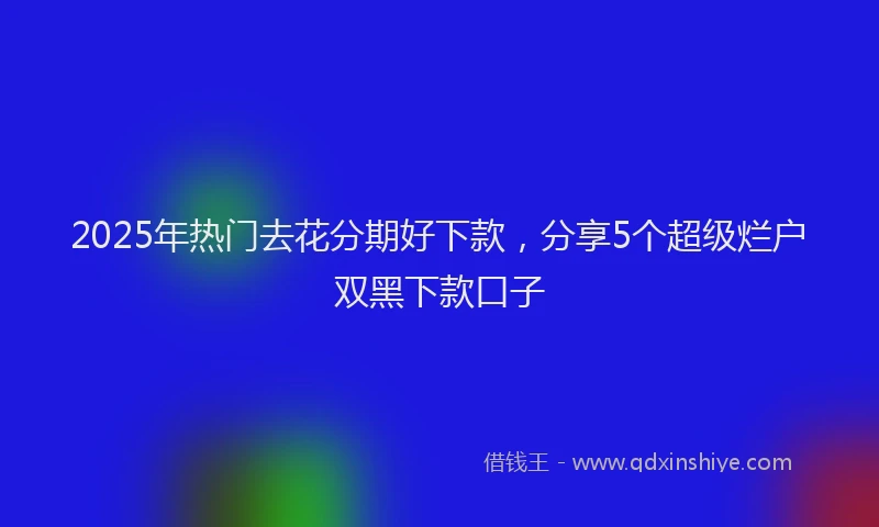 2025年热门去花分期好下款，分享5个超级烂户双黑下款口子