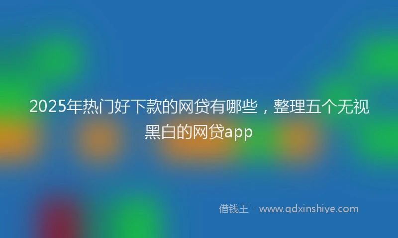 2025年热门好下款的网贷有哪些，整理五个无视黑白的网贷app