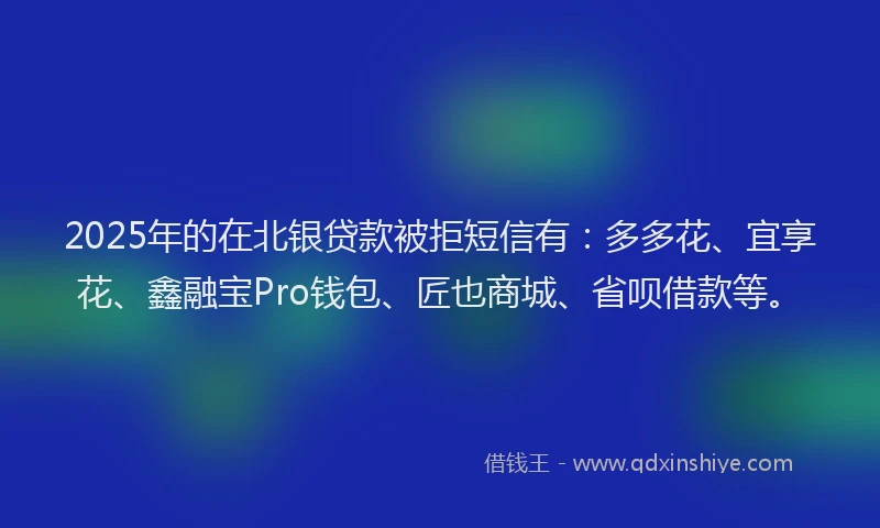 2025年的在北银贷款被拒短信有:多多花、宜享花、鑫融宝Pro钱包、匠也商城、省呗借款等。
