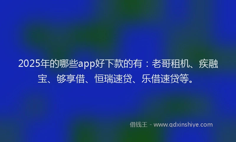 2025年的哪些app好下款的有：老哥租机、疾融宝、够享借、恒瑞速贷、乐借速贷等。