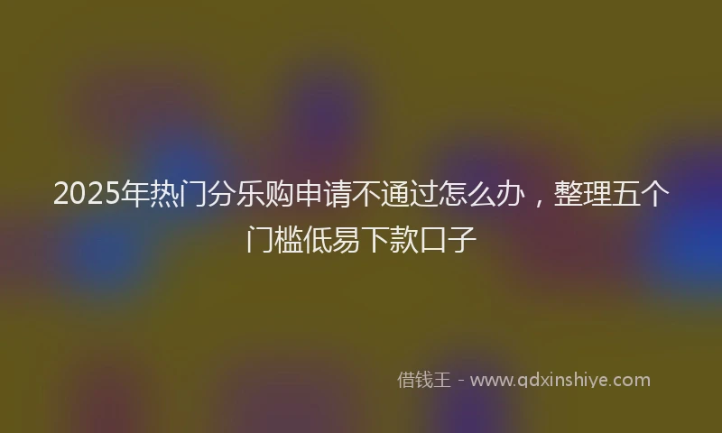 2025年热门分乐购申请不通过怎么办，整理五个门槛低易下款口子