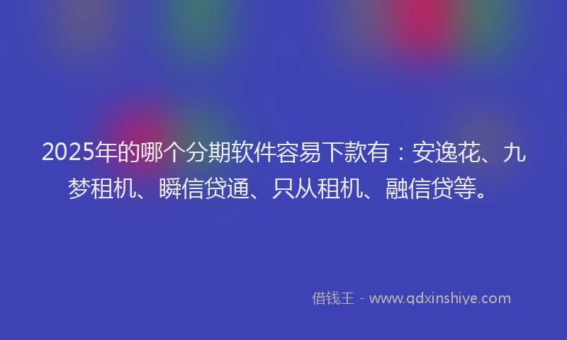 2025年的哪个分期软件容易下款有：安逸花、九梦租机、瞬信贷通、只从租机、融信贷等。