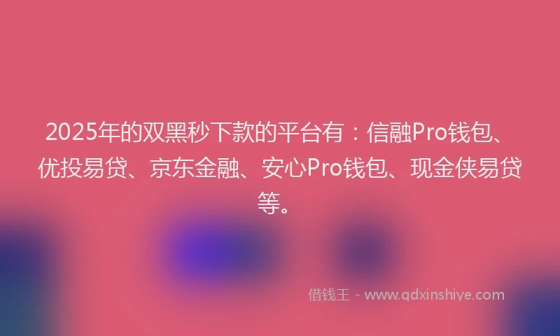 2025年的双黑秒下款的平台有：信融Pro钱包、优投易贷、京东金融、安心Pro钱包、现金侠易贷等。