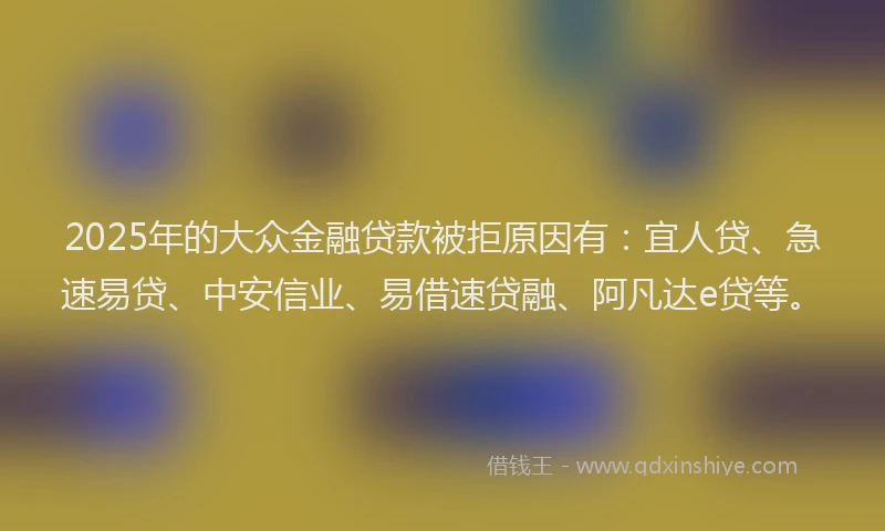 2025年的大众金融贷款被拒原因有：宜人贷、急速易贷、中安信业、易借速贷融、阿凡达e贷等。