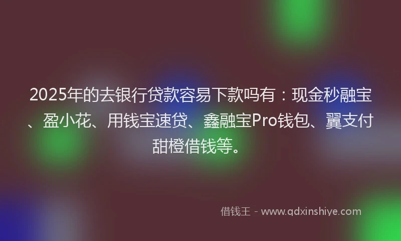 2025年的去银行贷款容易下款吗有：现金秒融宝、盈小花、用钱宝速贷、鑫融宝Pro钱包、翼支付甜橙借钱等。