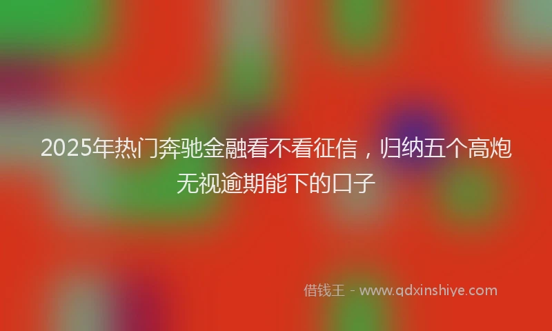 2025年热门奔驰金融看不看征信，归纳五个高炮无视逾期能下的口子