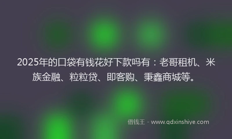 2025年的口袋有钱花好下款吗有：老哥租机、米族金融、粒粒贷、即客购、秉鑫商城等。