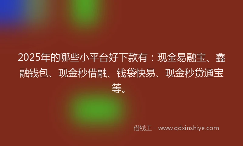 2025年的哪些小平台好下款有:现金易融宝、鑫融钱包、现金秒借融、钱袋快易、现金秒贷通宝等。