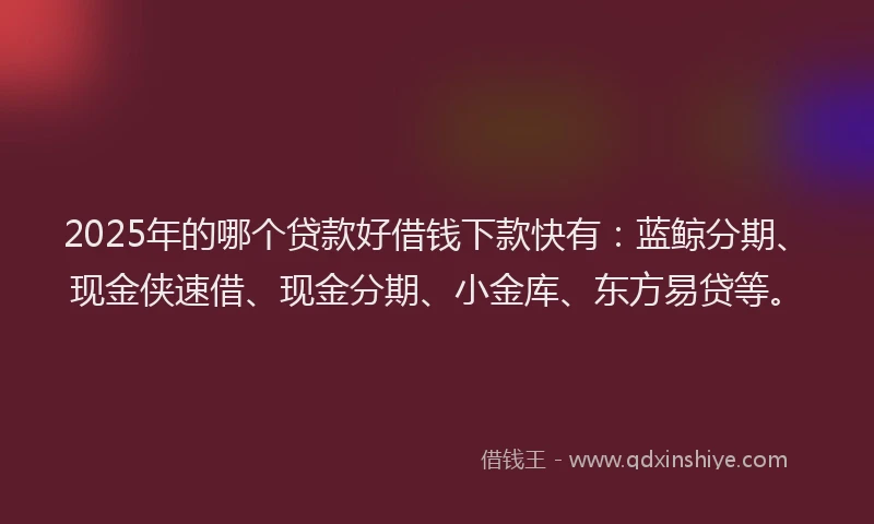 2025年的哪个贷款好借钱下款快有：蓝鲸分期、现金侠速借、现金分期、小金库、东方易贷等。