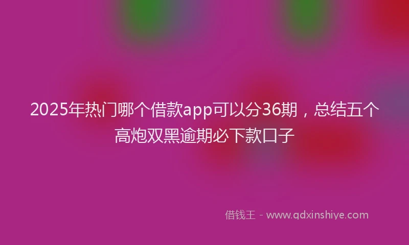 2025年热门哪个借款app可以分36期，总结五个高炮双黑逾期必下款口子