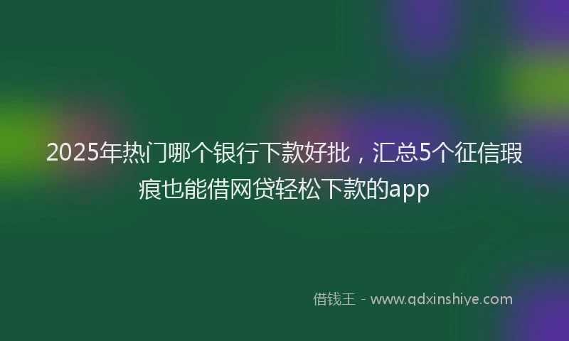 2025年热门哪个银行下款好批，汇总5个征信瑕疵也能借网贷轻松下款的app