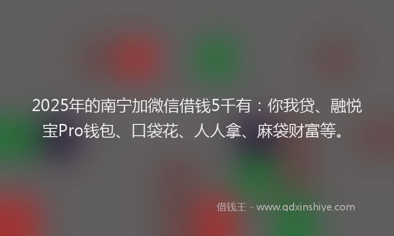 2025年的南宁加微信借钱5千有：你我贷、融悦宝Pro钱包、口袋花、人人拿、麻袋财富等。