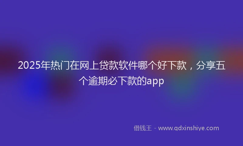 2025年热门在网上贷款软件哪个好下款，分享五个逾期必下款的app