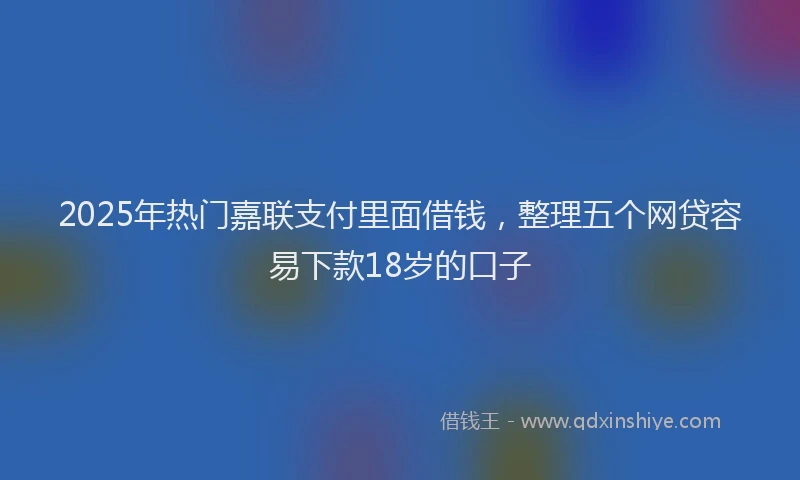 2025年热门嘉联支付里面借钱，整理五个网贷容易下款18岁的口子