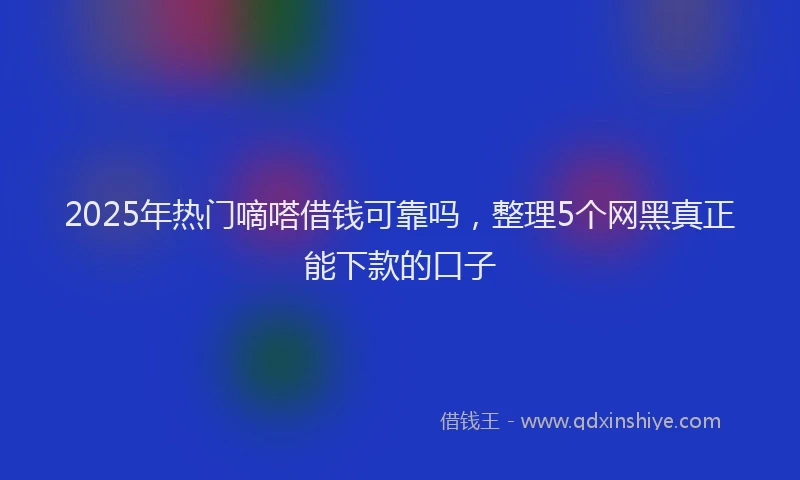 2025年热门嘀嗒借钱可靠吗，整理5个网黑真正能下款的口子