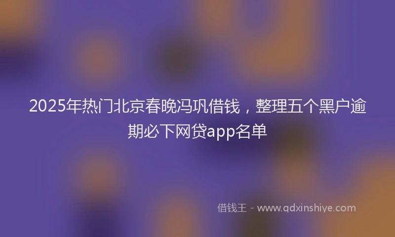 2025年热门北京春晚冯巩借钱，整理五个黑户逾期必下网贷app名单