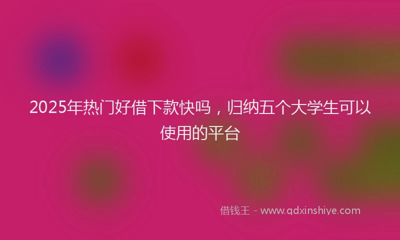 2025年热门好借下款快吗，归纳五个大学生可以使用的平台