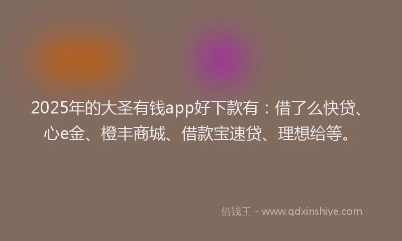 2025年的大圣有钱app好下款有：借了么快贷、心e金、橙丰商城、借款宝速贷、理想给等。
