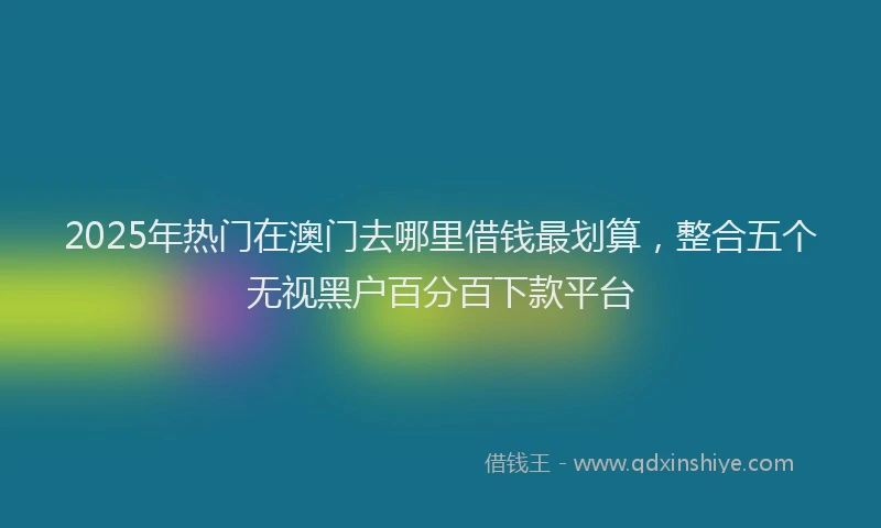 2025年热门在澳门去哪里借钱最划算，整合五个无视黑户百分百下款平台