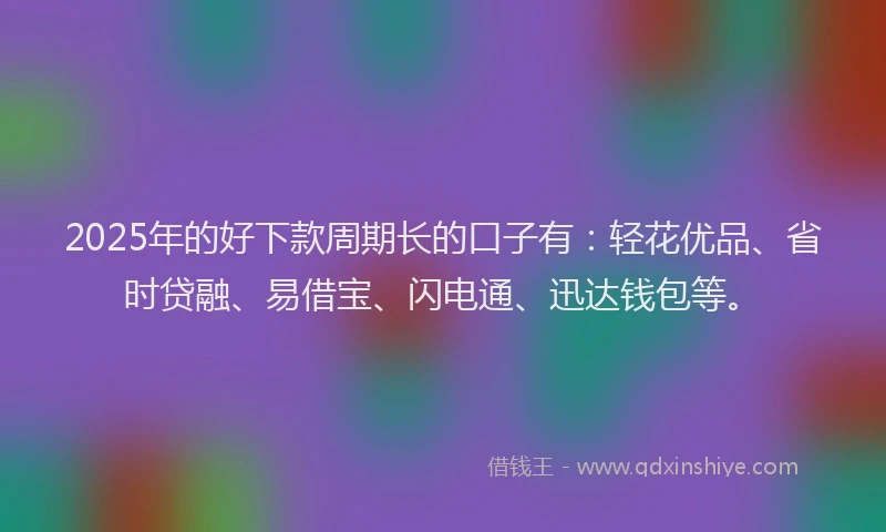 2025年的好下款周期长的口子有：轻花优品、省时贷融、易借宝、闪电通、迅达钱包等。