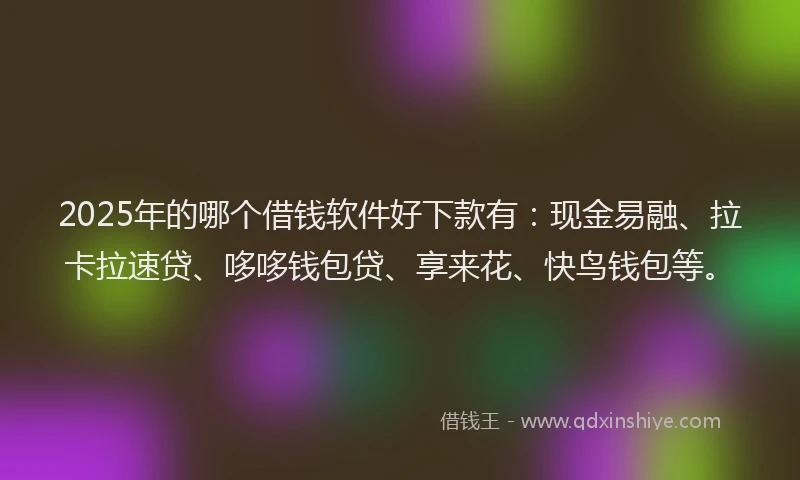 2025年的哪个借钱软件好下款有：现金易融、拉卡拉速贷、哆哆钱包贷、享来花、快鸟钱包等。