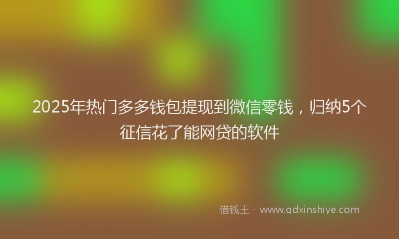 2025年热门多多钱包提现到微信零钱，归纳5个征信花了能网贷的软件