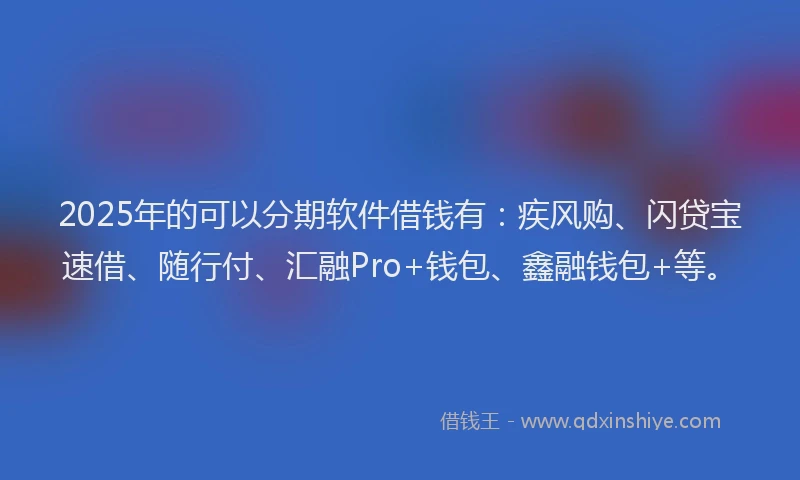 2025年的可以分期软件借钱有：疾风购、闪贷宝速借、随行付、汇融Pro+钱包、鑫融钱包+等。