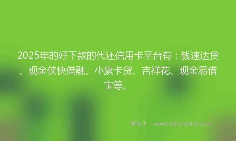 2025年的好下款的代还信用卡平台有：钱速达贷、现金侠快借融、小赢卡贷、吉祥花、现金易借宝等。
