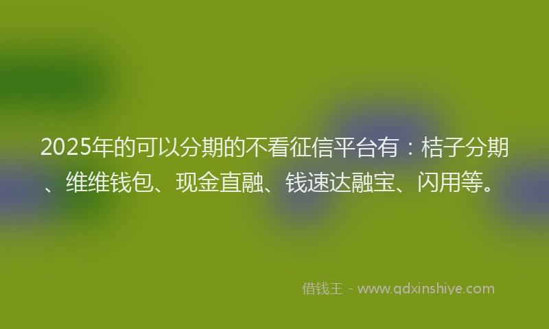 2025年的可以分期的不看征信平台有：桔子分期、维维钱包、现金直融、钱速达融宝、闪用等。