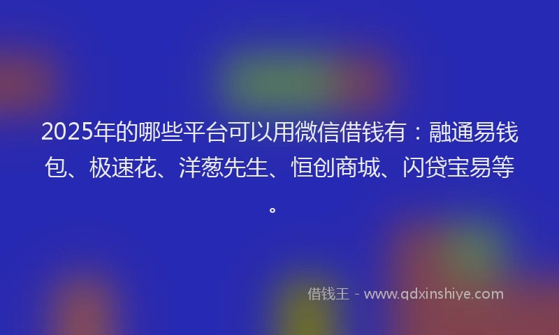 2025年的哪些平台可以用微信借钱有：融通易钱包、极速花、洋葱先生、恒创商城、闪贷宝易等。