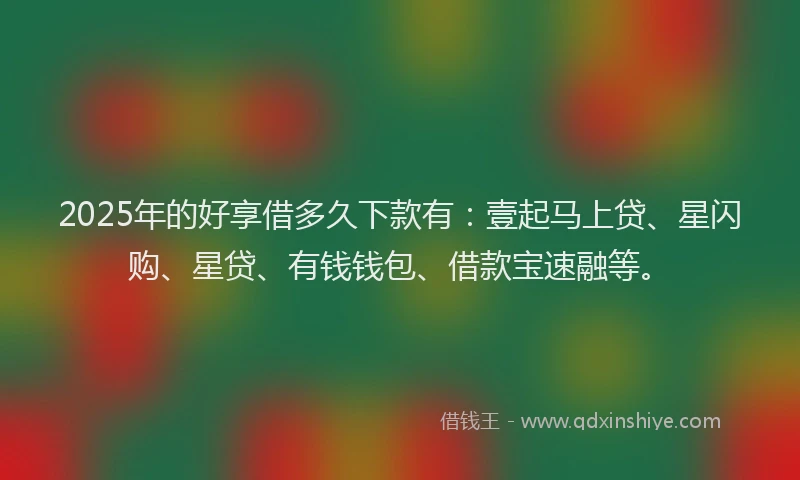 2025年的好享借多久下款有：壹起马上贷、星闪购、星贷、有钱钱包、借款宝速融等。