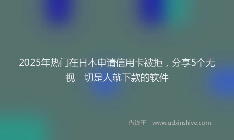 2025年热门在日本申请信用卡被拒，分享5个无视一切是人就下款的软件