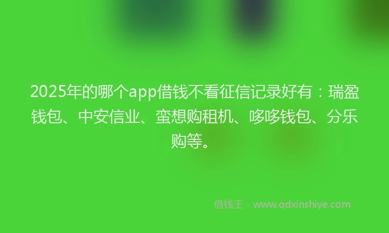 2025年的哪个app借钱不看征信记录好有：瑞盈钱包、中安信业、蛮想购租机、哆哆钱包、分乐购等。