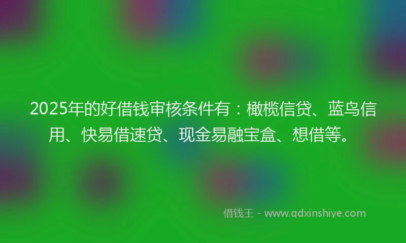 2025年的好借钱审核条件有：橄榄信贷、蓝鸟信用、快易借速贷、现金易融宝盒、想借等。