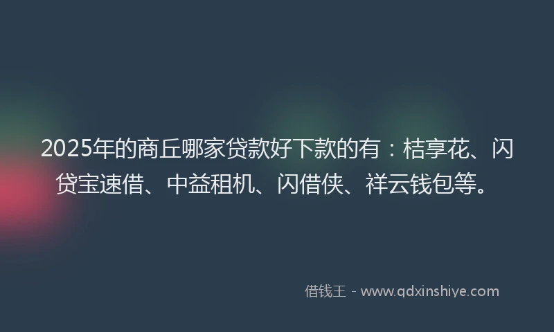 2025年的商丘哪家贷款好下款的有：桔享花、闪贷宝速借、中益租机、闪借侠、祥云钱包等。