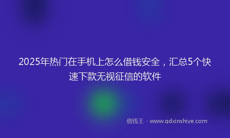 2025年热门在手机上怎么借钱安全，汇总5个快速下款无视征信的软件