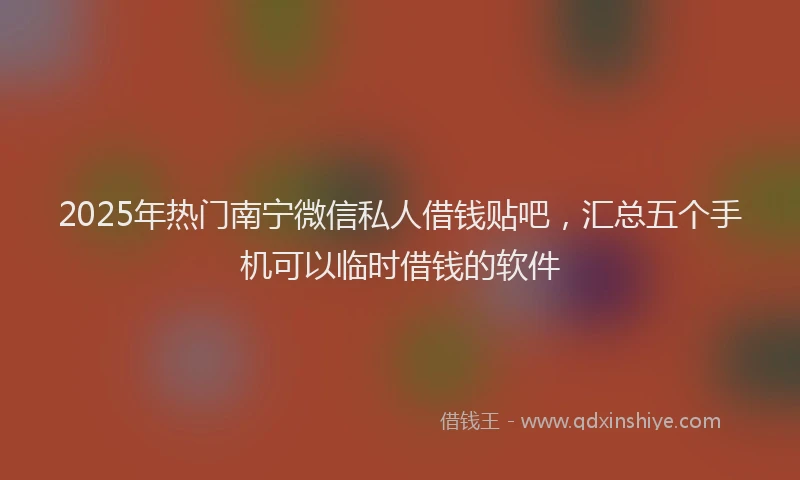 2025年热门南宁微信私人借钱贴吧，汇总五个手机可以临时借钱的软件