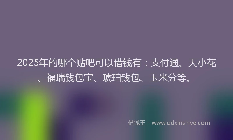 2025年的哪个贴吧可以借钱有：支付通、天小花、福瑞钱包宝、琥珀钱包、玉米分等。